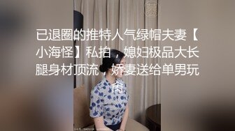 已退圈的推特人气绿帽夫妻【小海怪】私拍，媳妇极品大长腿身材顶流，娇妻送给单男玩肏