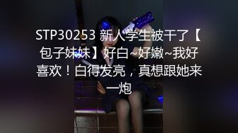 STP30253 新人学生被干了【包子妹妹】好白~好嫩~我好喜欢！白得发亮，真想跟她来一炮