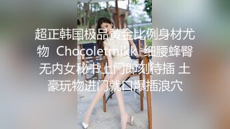 超正韩国极品黄金比例身材尤物  Chocoletmikk  细腰蜂臀无内女秘书上门即刻待插 土豪玩物进门就口爆插浪穴