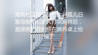 海角社区母子乱伦大神孤儿日寡母假期和家人打完麻将后，直接就把我妈按在麻将桌上给操了