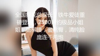 全国探花总探长，铁牛爱徒重磅登场，2500网约极品小姐姐，杨柳腰，蜜桃臀，清纯脸庞连干两炮