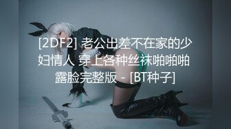 [2DF2] 老公出差不在家的少妇情人 穿上各种丝袜啪啪啪 露脸完整版 - [BT种子]