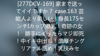 [277DCV-169] 家まで送ってイイですか？ case.163 芸能人より美しい！身長175センチIカップ爆乳！奇跡の女！⇒勝手にイッたらマジ即死！中イキ中出し！濃厚チングリアナル舐め！乳挟みセ