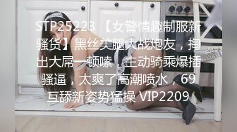 STP25223 【女警情趣制服新骚货】黑丝美腿大战炮友，掏出大屌一顿嗦，主动骑乘爆插骚逼，太爽了高潮喷水，69互舔新姿势猛操 VIP2209