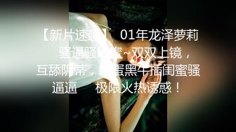 【新片速遞】  01年龙泽萝莉❤️骚逼骚闺蜜~双双上镜，互舔阴蒂，跳蛋黑牛插闺蜜骚逼逼❤️极限火热诱惑！