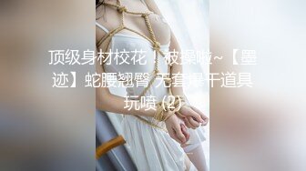 顶级身材校花！被操啦~【墨迹】蛇腰翘臀 无套爆干道具玩喷 (2)