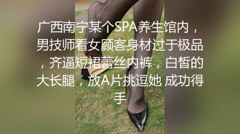 广西南宁某个SPA养生馆内，男技师看女顾客身材过于极品，齐逼短裙蕾丝内裤，白皙的大长腿，放A片挑逗她 成功得手