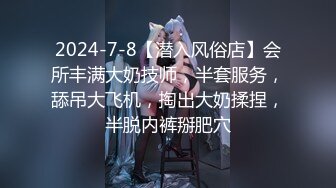 2024-7-8【潜入风俗店】会所丰满大奶技师，半套服务，舔吊大飞机，掏出大奶揉捏，半脱内裤掰肥穴