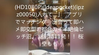 (HD1080P)(Ideapocket)(ipzz00050)入れて…」≪アプリでマッチング≫ 出会って即ハメ即交型の都合のイイ絶倫ビッチ沼。 総射精11発！！ 桜空もも