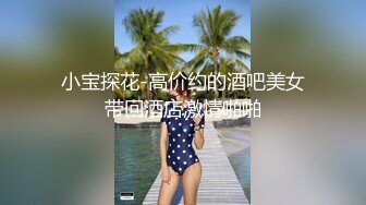 小宝探花-高价约的酒吧美女带回酒店激情啪啪