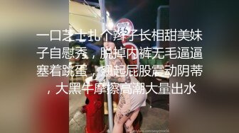 一口芝士扎个辫子长相甜美妹子自慰秀，脱掉内裤无毛逼逼塞着跳蛋，翘起屁股震动阴蒂，大黑牛摩擦高潮大量出水