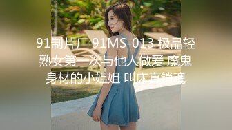 91制片厂 91MS-013 极品轻熟女第一次与他人做爱 魔鬼身材的小姐姐 叫床真销魂