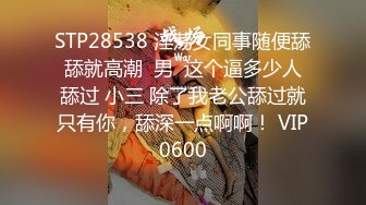 STP28538 淫荡女同事随便舔舔就高潮  男  这个逼多少人舔过 小三 除了我老公舔过就只有你，舔深一点啊啊！ VIP0600