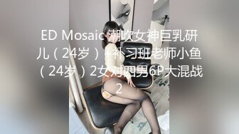 ED Mosaic 潮吹女神巨乳研儿（24岁）+补习班老师小鱼（24岁）2女对四男6P大混战2