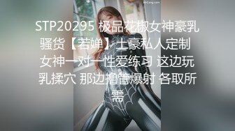 STP20295 极品花椒女神豪乳骚货【若婵】土豪私人定制 女神一对一性爱练习 这边玩乳揉穴 那边撸管爆射 各取所需