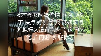 农村熟女阿姨偷情 啊啊 顶到了 快点 好硬 给我 阿姨表情貌似好久没有吃肉了 这下吃饱了 内射  新帖标志