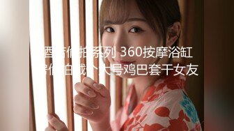 酒店偷拍系列 360按摩浴缸房偷拍戴个大号鸡巴套干女友