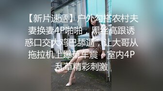 【新片速遞】户外勾搭农村夫妻换妻4P啪啪，黑丝高跟诱惑口交大鸡巴舔逼，让大哥从拖拉机上爆草车震，室内4P乱草精彩刺激