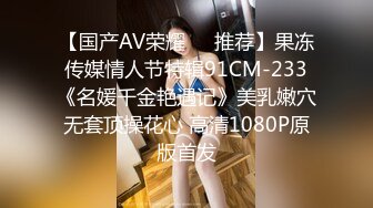 【国产AV荣耀❤️推荐】果冻传媒情人节特辑91CM-233《名媛千金艳遇记》美乳嫩穴无套顶操花心 高清1080P原版首发