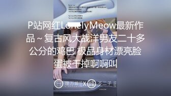 P站网红LonelyMeow最新作品～复古风大战洋男友二十多公分的鸡巴 极品身材漂亮脸蛋被干掉啊啊叫