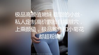 极品高颜值嫩妹 甜甜的小丝- 私人定制高价露脸自摸掰穴，上乘颜值，极品鲍鱼和小菊花都超粉嫩