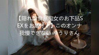 【隠れ肉食系痴女のお下品SEXをお届け！】このオンナ我慢できない ゆうりさん