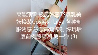 高能预警 极品韩国TS爆乳美妖换装Cos系列 Lilya 各种制服诱惑 意念高潮榨射 爆玩后庭前例腺高潮 第一弹 (3)