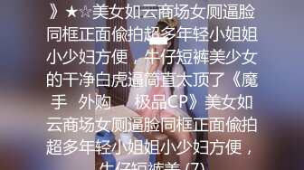 ★☆《魔手☛外购☀️极品CP》★☆美女如云商场女厕逼脸同框正面偸拍超多年轻小姐姐小少妇方便，牛仔短裤美少女的干净白虎逼简直太顶了《魔手☛外购☀️极品CP》美女如云商场女厕逼脸同框正面偸拍超多年轻小姐姐小少妇方便，牛仔短裤美 (7)