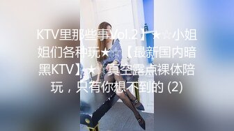 KTV里那些事Vol.2】★☆小姐姐们各种玩★☆【最新国内暗黑KTV】★☆真空露点裸体陪玩，只有你想不到的 (2)