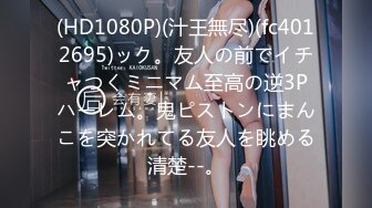 (HD1080P)(汁王無尽)(fc4012695)ック。友人の前でイチャつくミニマム至高の逆3Pハーレム。鬼ピストンにまんこを突かれてる友人を眺める清楚--。