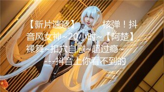 【新片速遞】  ✨✨✨核弹！抖音风女神~20小时~【阿楚】裸舞~扣穴自慰~超过瘾~✨✨✨---抖音上你看不到的