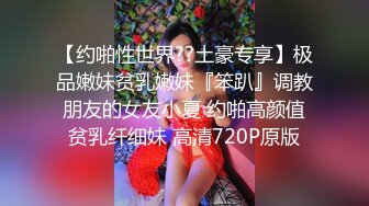 【约啪性世界??土豪专享】极品嫩妹贫乳嫩妹『笨趴』调教朋友的女友小夏 约啪高颜值贫乳纤细妹 高清720P原版