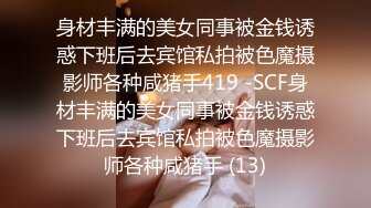 身材丰满的美女同事被金钱诱惑下班后去宾馆私拍被色魔摄影师各种咸猪手419 -SCF身材丰满的美女同事被金钱诱惑下班后去宾馆私拍被色魔摄影师各种咸猪手 (13)