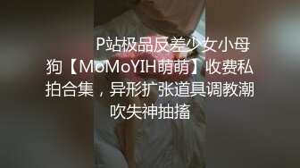 ⚫️⚫️P站极品反差少女小母狗【MoMoYIH萌萌】收费私拍合集，异形扩张道具调教潮吹失神抽搐