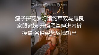 瘦子探花梦幻馆约草双马尾良家眼镜妹 开档黑丝伸进内裤摸逼 各种姿势尽情输出