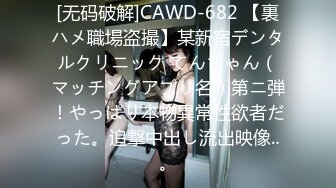 [无码破解]CAWD-682 【裏ハメ職場盗撮】某新宿デンタルクリニック てんちゃん（マッチングアプリ名）第ニ弾！やっぱり本物異常性欲者だった。追撃中出し流出映像‥。