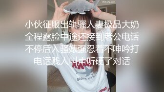 小伙征服出轨骚人妻极品大奶全程露脸中途还接到老公电话不停后入骚婊强忍着不呻吟打电话贱人叫声听硬了对话