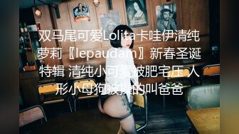 双马尾可爱Lolita卡哇伊清纯萝莉〖lepaudam〗新春圣诞特辑 清纯小可爱被肥宅压 人形小母狗被操的叫爸爸