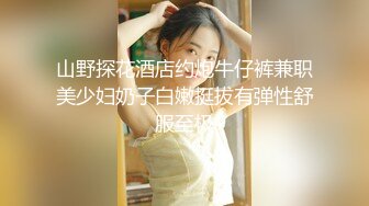 山野探花酒店约炮牛仔裤兼职美少妇奶子白嫩挺拔有弹性舒服至极