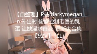 【自整理】P站Markymegann 外出时 偷偷控制老婆的跳蛋 让她淫水直流  最新大合集【92V】 (11)