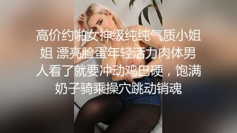 高价约啪女神级纯纯气质小姐姐 漂亮脸蛋年轻活力肉体男人看了就要冲动鸡巴硬，饱满奶子骑乘操穴跳动销魂