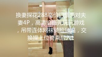 换妻探花288高价门票两对夫妻4P，高清拍摄先玩玩游戏，吊带连体网袜骑脸舔逼，交换操上位骑乘后入1