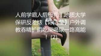 人前学霸人后母狗！地质大学保研反差婊【陈洁莹】户外调教吞精扩阴吃屎喝尿一路高能！ (2)