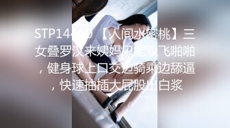 STP14460 【人间水密桃】三女叠罗汉来姨妈只能双飞啪啪，健身球上口交边骑乘边舔逼，快速抽插大屁股出白浆