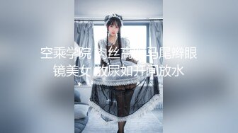 空乘学院 肉丝高跟马尾辫眼镜美女 放尿如开闸放水