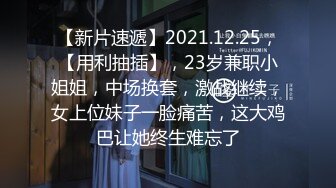 【新片速遞】2021.12.25，【用利抽插】，23岁兼职小姐姐，中场换套，激战继续，女上位妹子一脸痛苦，这大鸡巴让她终生难忘了