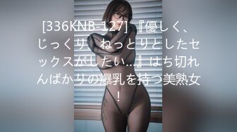 [336KNB-127] 『優しく、じっくり、ねっとりとしたセックスがしたい…』はち切れんばかりの爆乳を持つ美熟女！