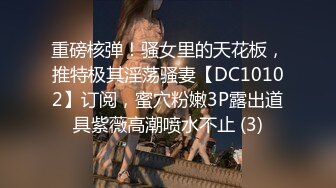 重磅核弹！骚女里的天花板，推特极其淫荡骚妻【DC10102】订阅，蜜穴粉嫩3P露出道具紫薇高潮喷水不止 (3)