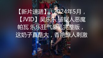 【新片速遞】   2024年5月，【JVID】吴乐乐 链锯人恶魔帕瓦 乐乐狂气豪乳完整版，这奶子真是大，香艳撩人刺激！