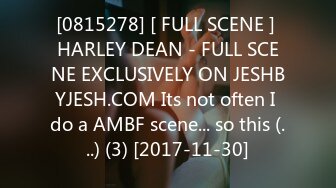 [0815278] [ FULL SCENE ] HARLEY DEAN - FULL SCENE EXCLUSIVELY ON JESHBYJESH.COM Its not often I do a AMBF scene... so this (...) (3) [2017-11-30]